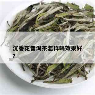 沉香花普洱茶怎样喝效果好？