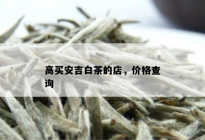 高买安吉白茶的店，价格查询