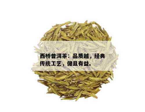 西桥普洱茶：品质越，经典传统工艺，健且有益。