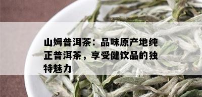 山姆普洱茶：品味原产地纯正普洱茶，享受健饮品的独特魅力