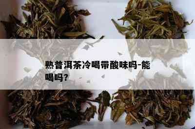 熟普洱茶冷喝带酸味吗-能喝吗?