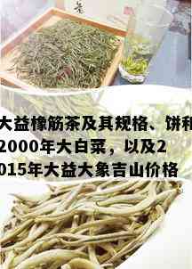 大益橡筋茶及其规格、饼和2000年大白菜，以及2015年大益大象吉山价格