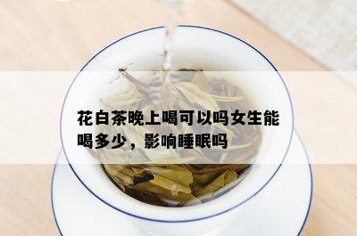 花白茶晚上喝可以吗女生能喝多少，影响睡眠吗