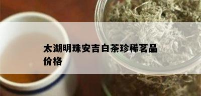 太湖明珠安吉白茶珍稀茗品价格