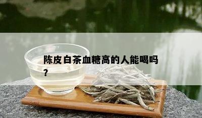 陈皮白茶血糖高的人能喝吗？