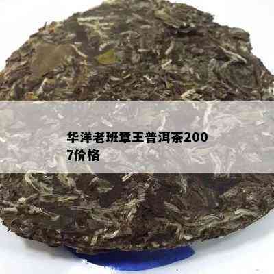 华洋老班章王普洱茶2007价格