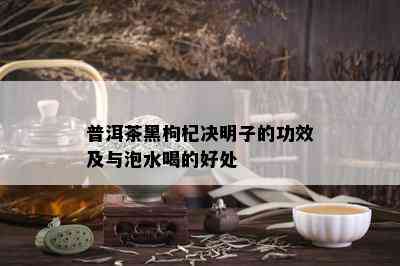 普洱茶黑枸杞决明子的功效及与泡水喝的好处