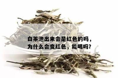 白茶泡出来会是红色的吗，为什么会变红色，能喝吗？