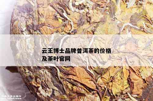 云王博士品牌普洱茶的价格及茶叶官网