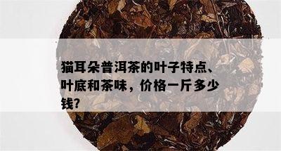 猫耳朵普洱茶的叶子特点、叶底和茶味，价格一斤多少钱？