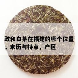 政和白茶在福建的哪个位置，来历与特点，产区