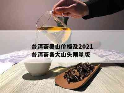 普洱茶奥山价格及2021普洱茶各大山头 *** 版