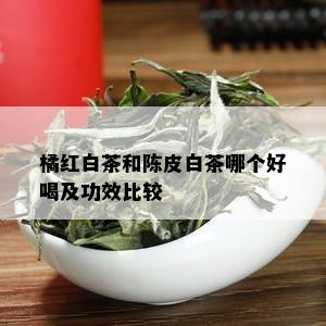 橘红白茶和陈皮白茶哪个好喝及功效比较