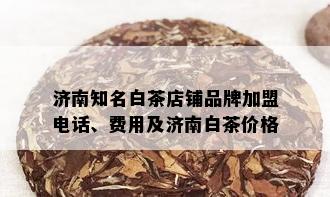 济南知名白茶店铺品牌加盟电话、费用及济南白茶价格