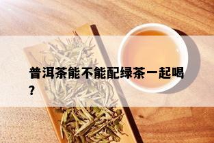 普洱茶能不能配绿茶一起喝？