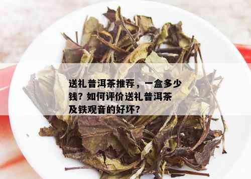 送礼普洱茶推荐，一盒多少钱? 如何评价送礼普洱茶及铁观音的好坏?