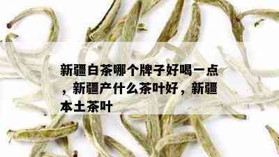 新疆白茶哪个牌子好喝一点，新疆产什么茶叶好，新疆本土茶叶