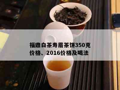 福鼎白茶寿眉茶饼350克价格、2016价格及喝法