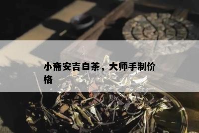 小斋安吉白茶，大师手制价格