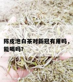 陈皮泡白茶对新冠有用吗，能喝吗？