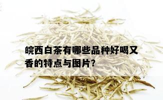 皖西白茶有哪些品种好喝又香的特点与图片？