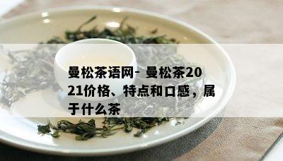 曼松茶语网- 曼松茶2021价格、特点和口感，属于什么茶