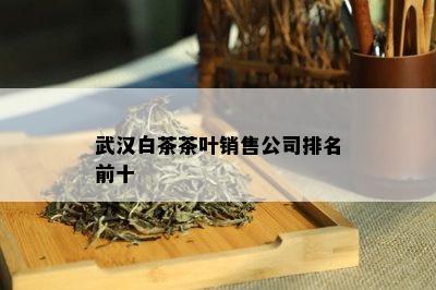 武汉白茶茶叶销售公司排名前十