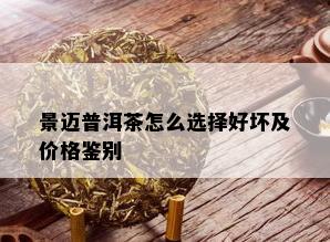 景迈普洱茶怎么选择好坏及价格鉴别