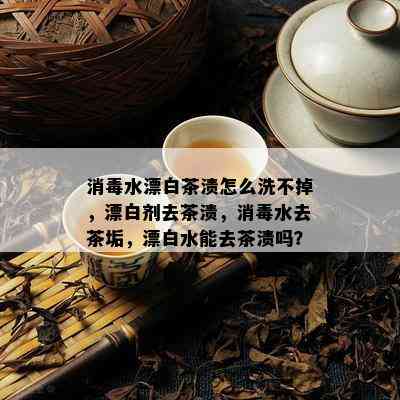 消水漂白茶渍怎么洗不掉，漂白剂去茶渍，消水去茶垢，漂白水能去茶渍吗？