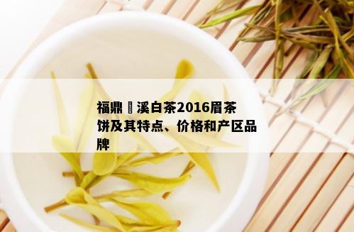 福鼎磻溪白茶2016眉茶饼及其特点、价格和产区品牌