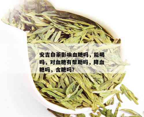 安吉白茶影响血糖吗，能喝吗，对血糖有帮助吗，降血糖吗，含糖吗？