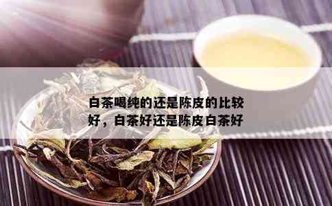 白茶喝纯的还是陈皮的比较好，白茶好还是陈皮白茶好