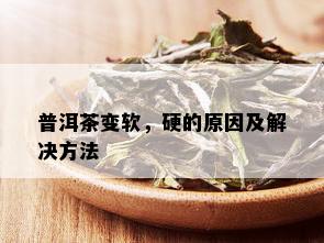 普洱茶变软，硬的原因及解决方法