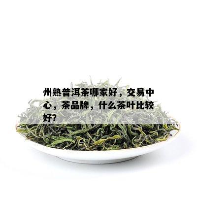 州熟普洱茶哪家好，交易中心，茶品牌，什么茶叶比较好？