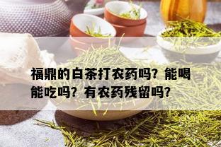 福鼎的白茶打农吗？能喝能吃吗？有农残留吗？