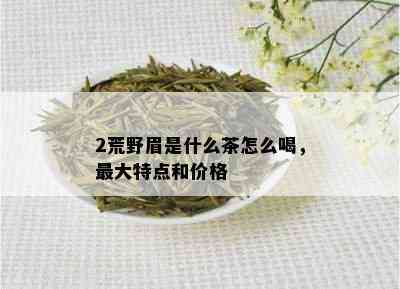 2荒野眉是什么茶怎么喝，更大特点和价格