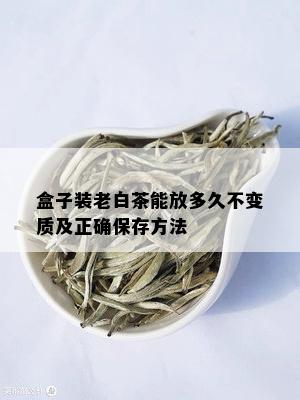 盒子装老白茶能放多久不变质及正确保存方法