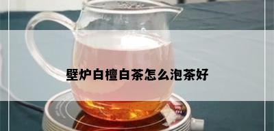 壁炉白檀白茶怎么泡茶好