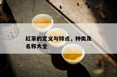 红茶的定义与特点，种类及名称大全