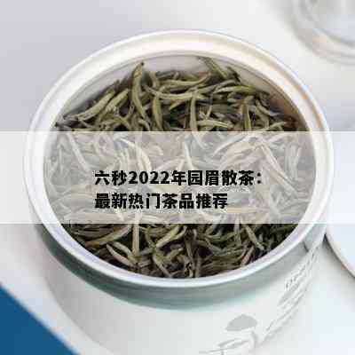 六秒2022年园眉散茶：最新热门茶品推荐