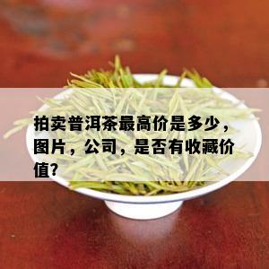 拍卖普洱茶更高价是多少，图片，公司，是否有收藏价值？