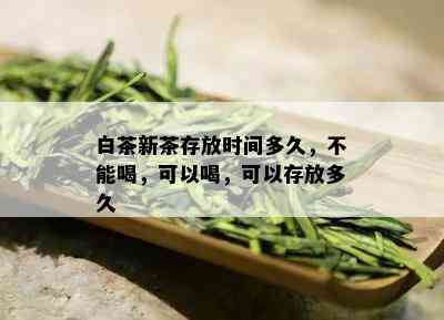 白茶新茶存放时间多久，不能喝，可以喝，可以存放多久