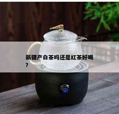 新疆产白茶吗还是红茶好喝？