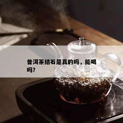 普洱茶结石是真的吗，能喝吗？