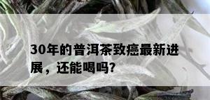 30年的普洱茶致癌最新进展，还能喝吗？