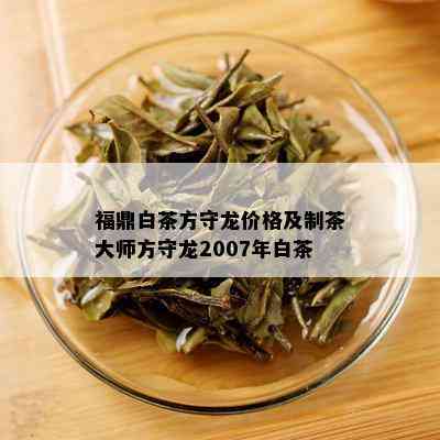 福鼎白茶方守龙价格及制茶大师方守龙2007年白茶