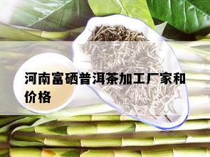 河南富硒普洱茶加工厂家和价格