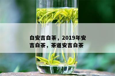 白安吉白茶，2019年安吉白茶，茶道安吉白茶