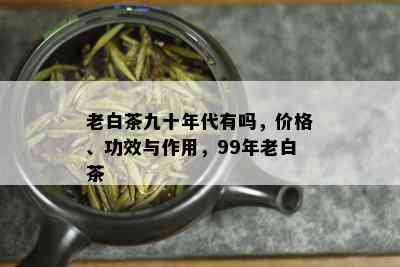 老白茶九十年代有吗，价格、功效与作用，99年老白茶