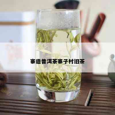 寨造普洱茶寨子村旧茶